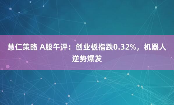 慧仁策略 A股午评：创业板指跌0.32%，机器人逆势爆发