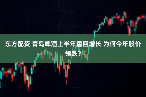 东方配资 青岛啤酒上半年重回增长 为何今年股价领跌？