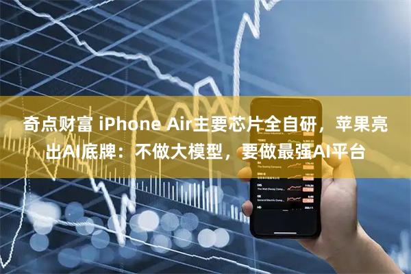 奇点财富 iPhone Air主要芯片全自研，苹果亮出AI底牌：不做大模型，要做最强AI平台