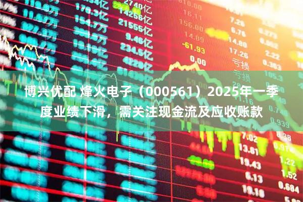 博兴优配 烽火电子（000561）2025年一季度业绩下滑，需关注现金流及应收账款