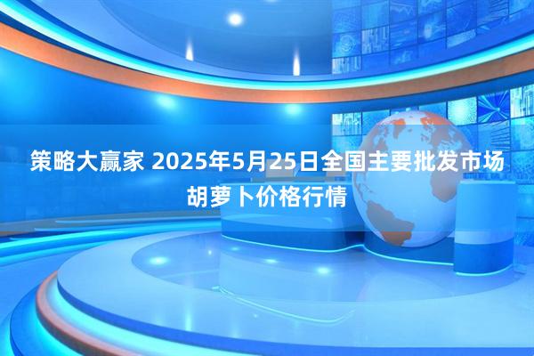 策略大赢家 2025年5月25日全国主要批发市场胡萝卜价格行情
