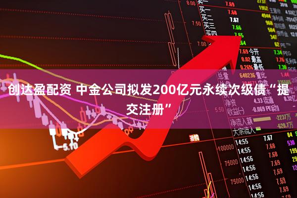 创达盈配资 中金公司拟发200亿元永续次级债“提交注册”