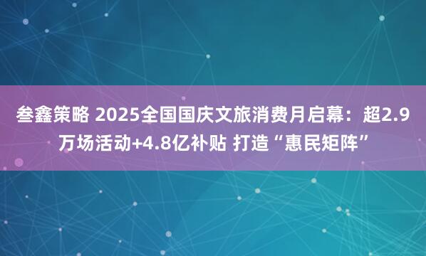 叁鑫策略 2025全国国庆文旅消费月启幕：超2.9万场活动+4.8亿补贴 打造“惠民矩阵”