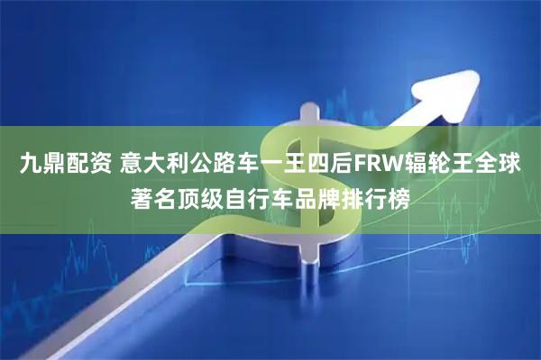 九鼎配资 意大利公路车一王四后FRW辐轮王全球著名顶级自行车品牌排行榜
