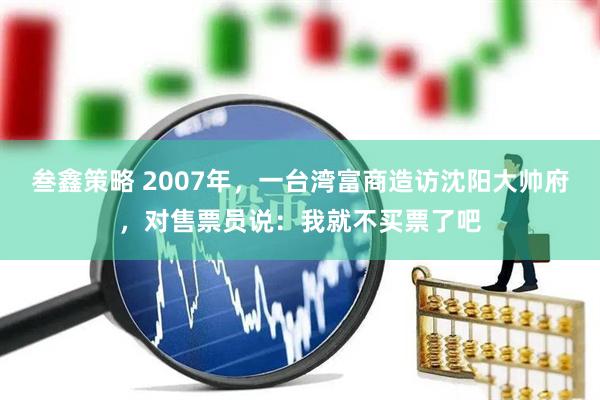 叁鑫策略 2007年，一台湾富商造访沈阳大帅府，对售票员说：我就不买票了吧