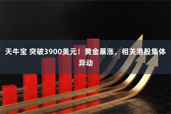天牛宝 突破3900美元！黄金暴涨，相关港股集体异动