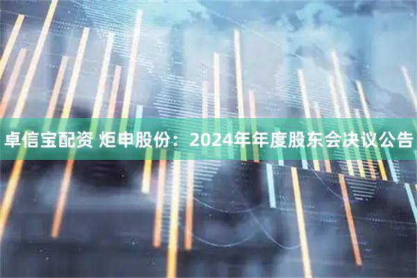 卓信宝配资 炬申股份：2024年年度股东会决议公告