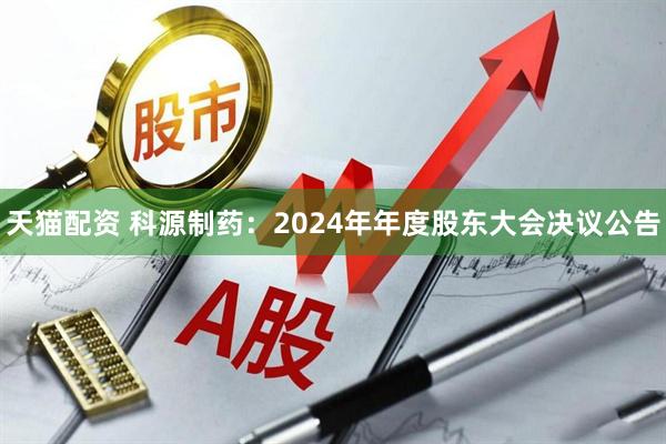 天猫配资 科源制药：2024年年度股东大会决议公告