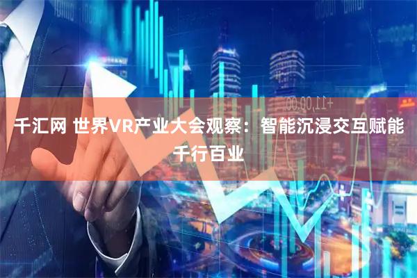 千汇网 世界VR产业大会观察：智能沉浸交互赋能千行百业