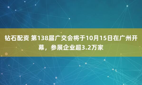 钻石配资 第138届广交会将于10月15日在广州开幕，参展企业超3.2万家