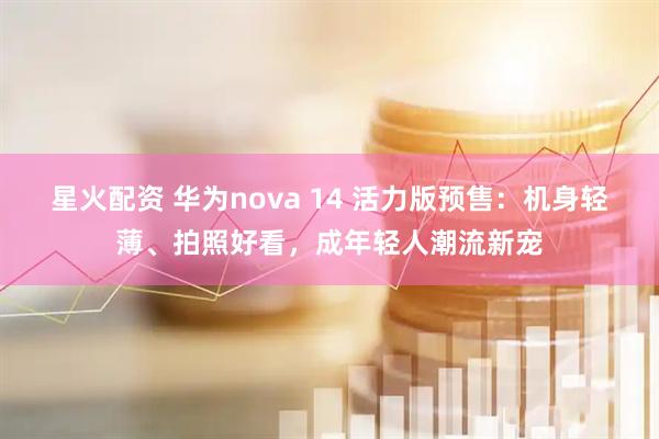 星火配资 华为nova 14 活力版预售：机身轻薄、拍照好看，成年轻人潮流新宠