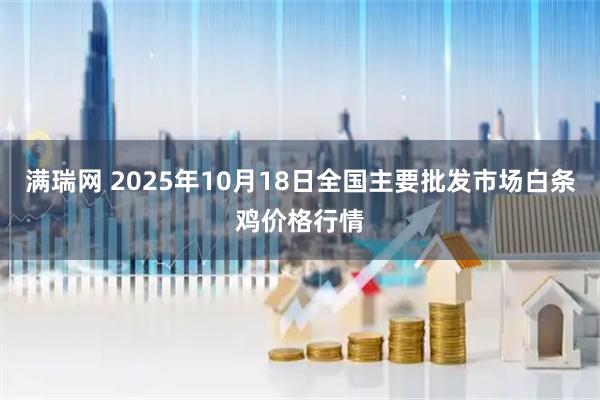 满瑞网 2025年10月18日全国主要批发市场白条鸡价格行情
