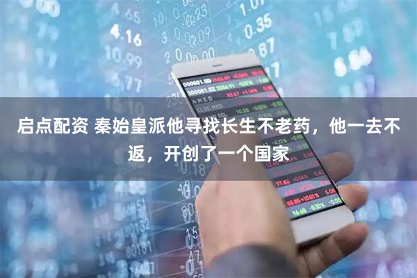 启点配资 秦始皇派他寻找长生不老药，他一去不返，开创了一个国家