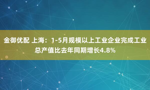 金御优配 上海：1-5月规模以上工业企业完成工业总产值比去年同期增长4.8%