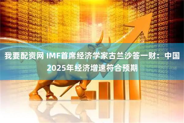 我要配资网 IMF首席经济学家古兰沙答一财：中国2025年经济增速符合预期