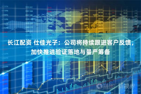 长江配资 仕佳光子：公司将持续跟进客户反馈，加快推进验证落地与量产筹备