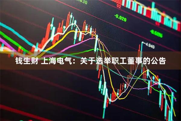 钱生财 上海电气：关于选举职工董事的公告