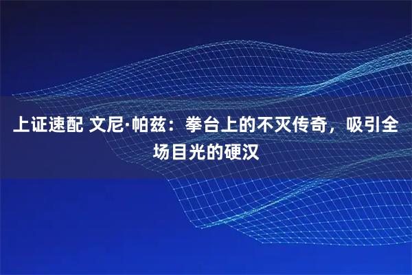上证速配 文尼·帕兹：拳台上的不灭传奇，吸引全场目光的硬汉