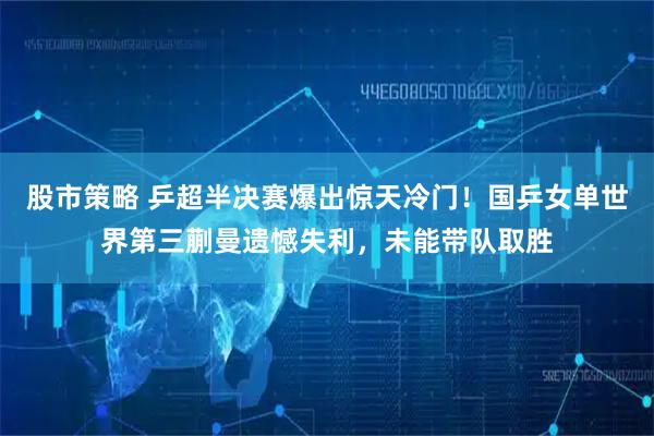 股市策略 乒超半决赛爆出惊天冷门！国乒女单世界第三蒯曼遗憾失利，未能带队取胜