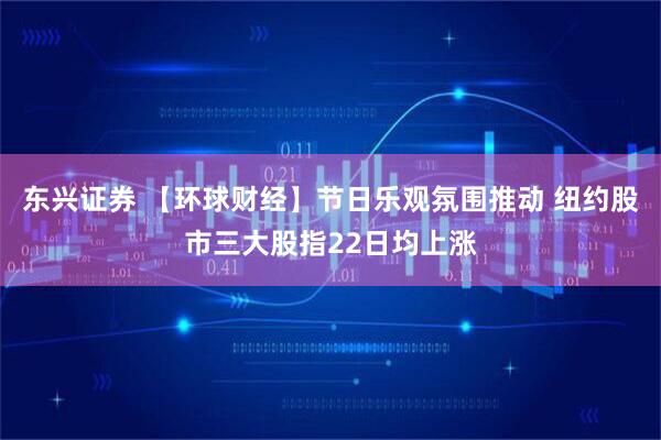 东兴证券 【环球财经】节日乐观氛围推动 纽约股市三大股指22日均上涨
