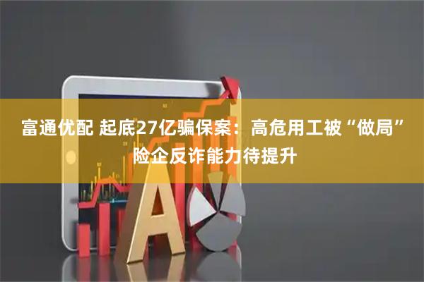 富通优配 起底27亿骗保案：高危用工被“做局” 险企反诈能力待提升