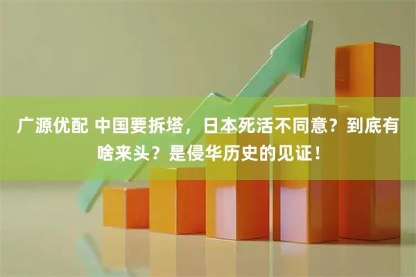 广源优配 中国要拆塔，日本死活不同意？到底有啥来头？是侵华历史的见证！