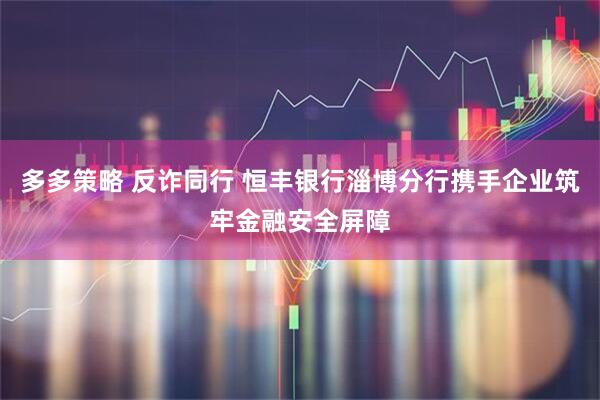 多多策略 反诈同行 恒丰银行淄博分行携手企业筑牢金融安全屏障