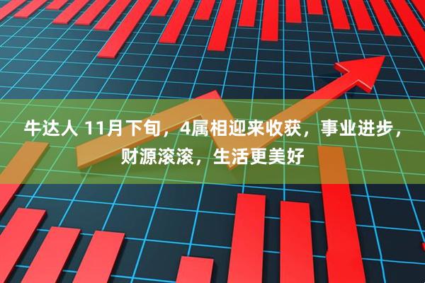 牛达人 11月下旬，4属相迎来收获，事业进步，财源滚滚，生活更美好
