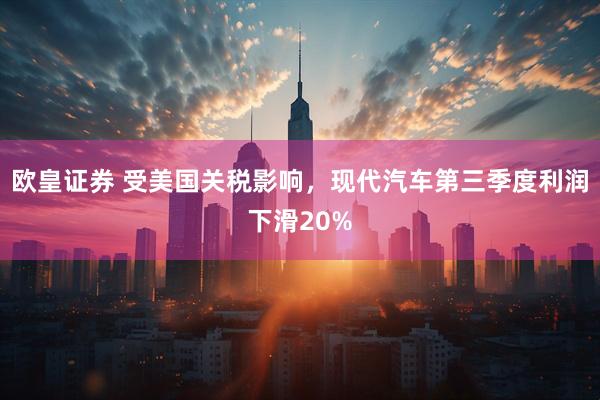 欧皇证券 受美国关税影响，现代汽车第三季度利润下滑20%