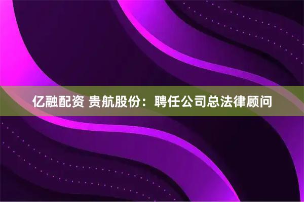 亿融配资 贵航股份：聘任公司总法律顾问
