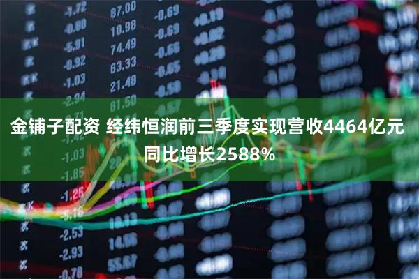 金铺子配资 经纬恒润前三季度实现营收4464亿元 同比增长2588%