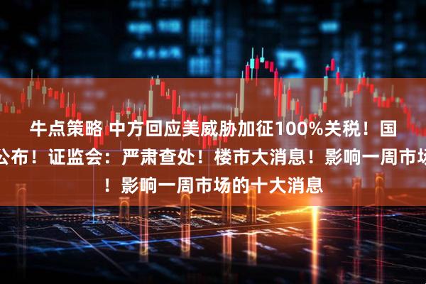 牛点策略 中方回应美威胁加征100%关税！国务院，重磅公布！证监会：严肃查处！楼市大消息！影响一周市场的十大消息